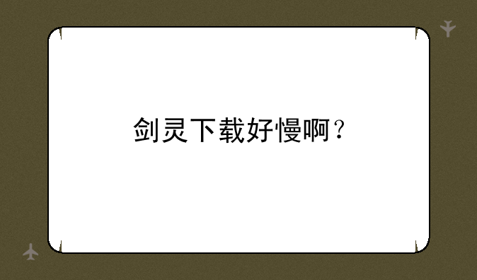 剑灵下载好慢啊？