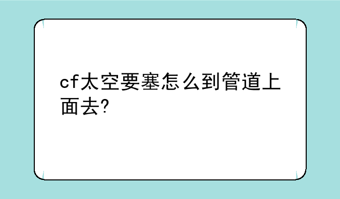 cf太空要塞怎么到管道上面去?