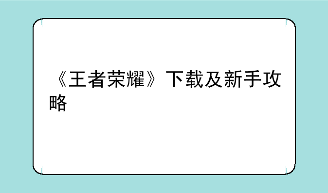 《王者荣耀》下载及新手攻略