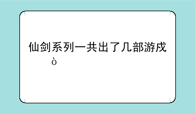 仙剑系列一共出了几部游戏？