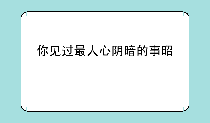 你见过最人心阴暗的事是什么