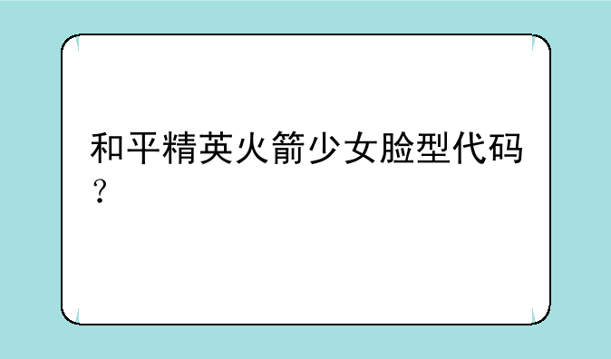 和平精英火箭少女脸型代码？