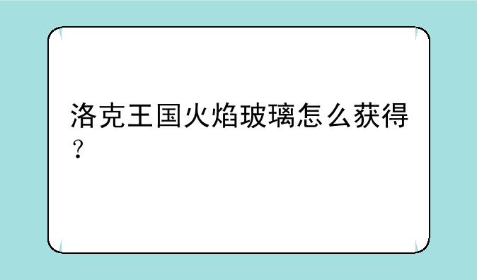 洛克王国火焰玻璃怎么获得？