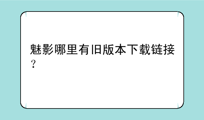 魅影哪里有旧版本下载链接？