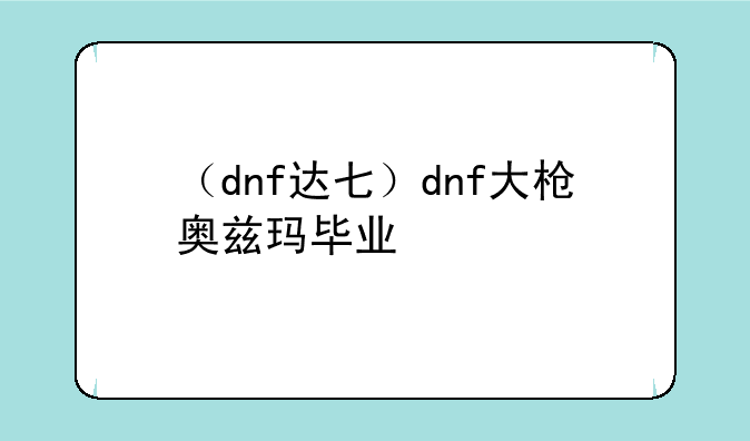 （dnf达七）dnf大枪奥兹玛毕业