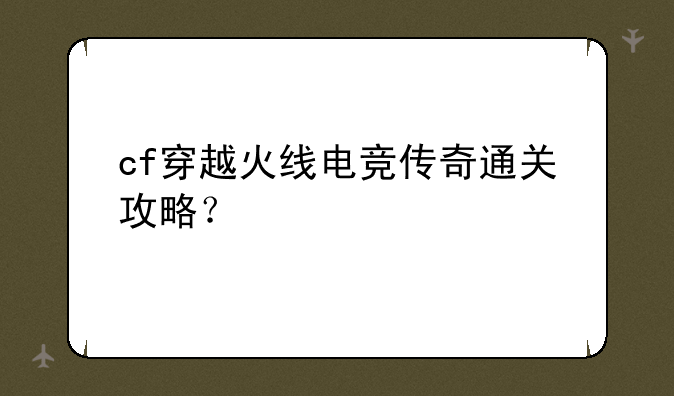 cf穿越火线电竞传奇通关攻略？
