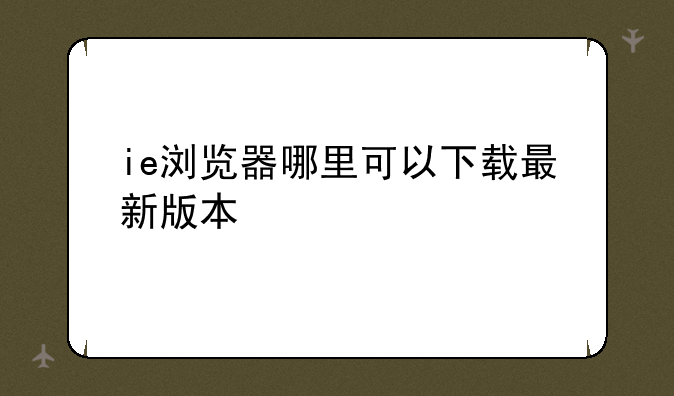 ie浏览器哪里可以下载最新版本