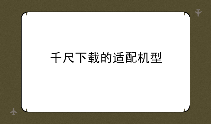 千尺下载的适配机型