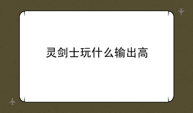 灵剑士玩什么输出高