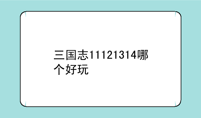 三国志11121314哪个好玩