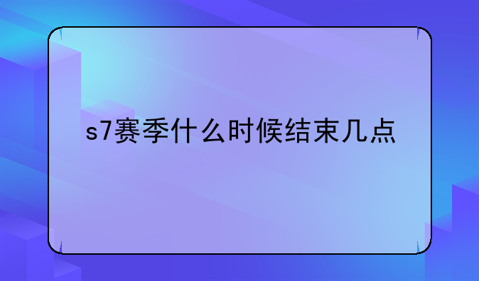 s7赛季什么时候结束几点