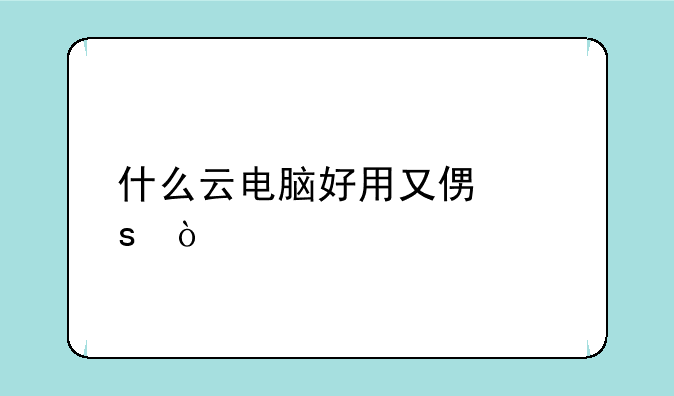 什么云电脑好用又便宜？