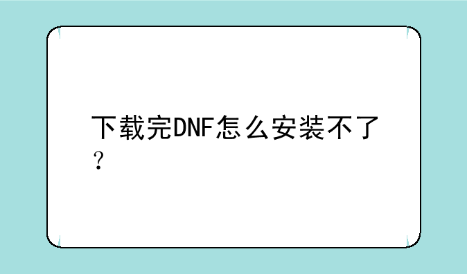 下载完DNF怎么安装不了？