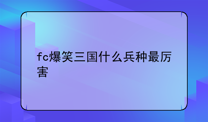 fc爆笑三国什么兵种最厉害
