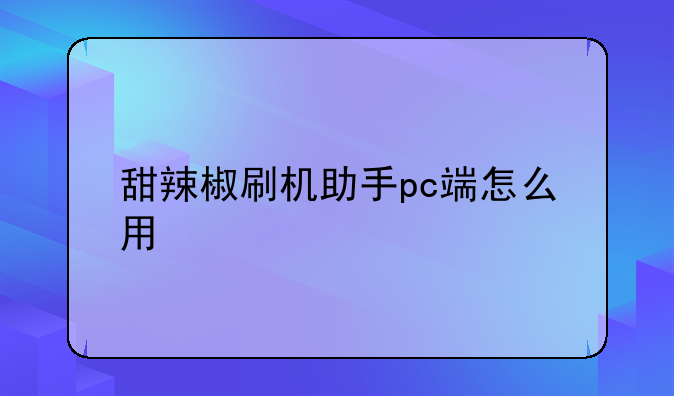 甜辣椒刷机助手pc端怎么用