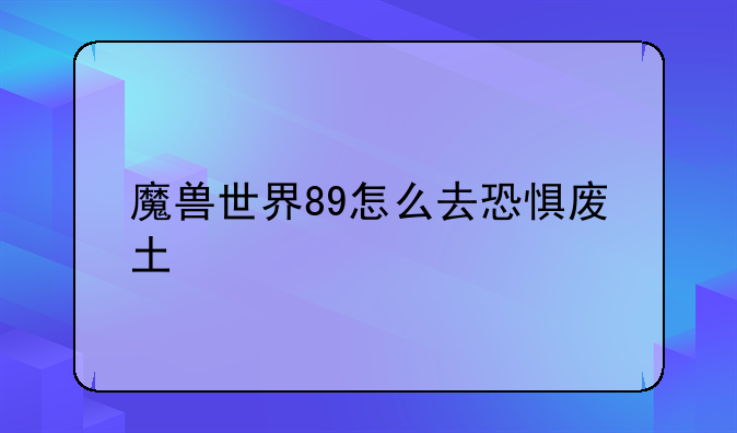 魔兽世界89怎么去恐惧废土