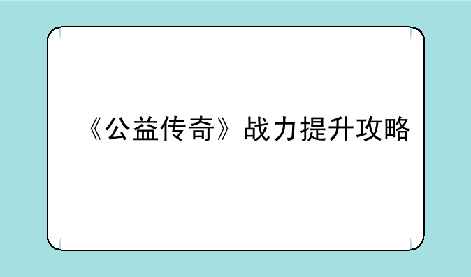 《公益传奇》战力提升攻略