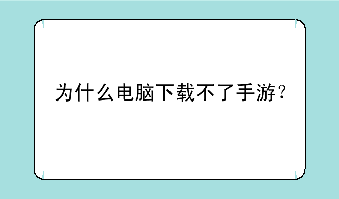 为什么电脑下载不了手游？