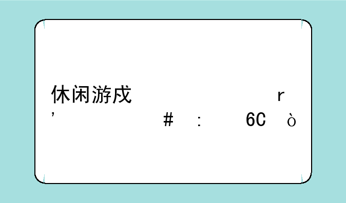 休闲游戏大家有什么推荐？
