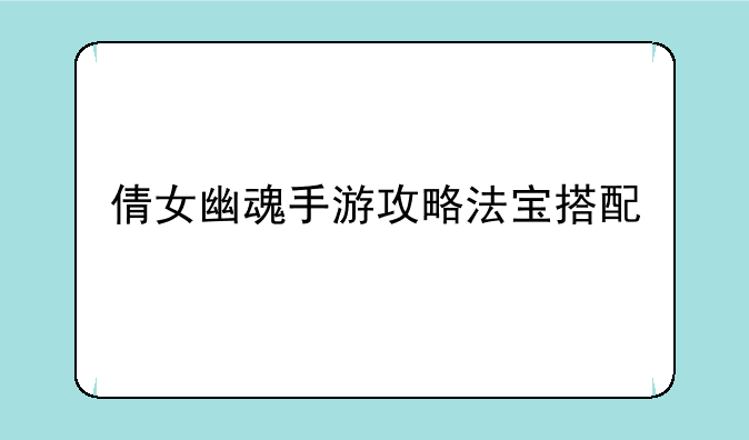 倩女幽魂手游攻略法宝搭配