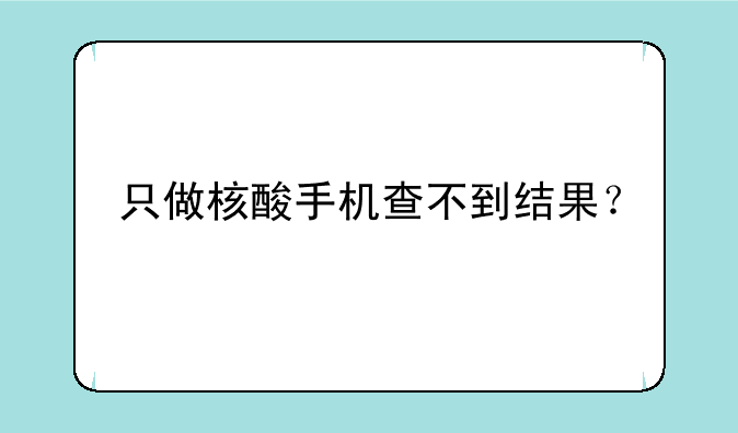 只做核酸手机查不到结果？