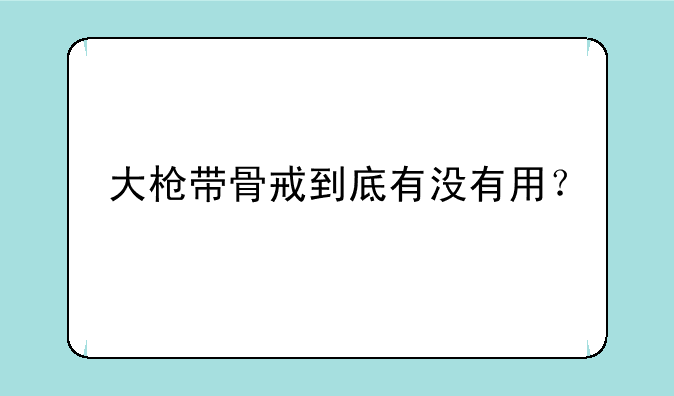 大枪带骨戒到底有没有用？