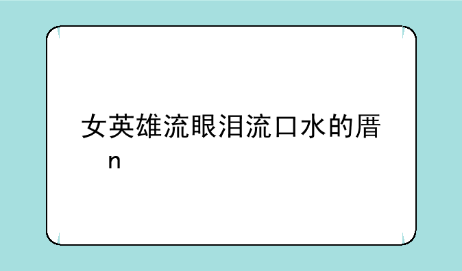 女英雄流眼泪流口水的原因