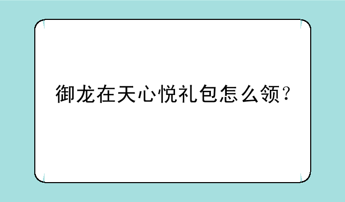 御龙在天心悦礼包怎么领？