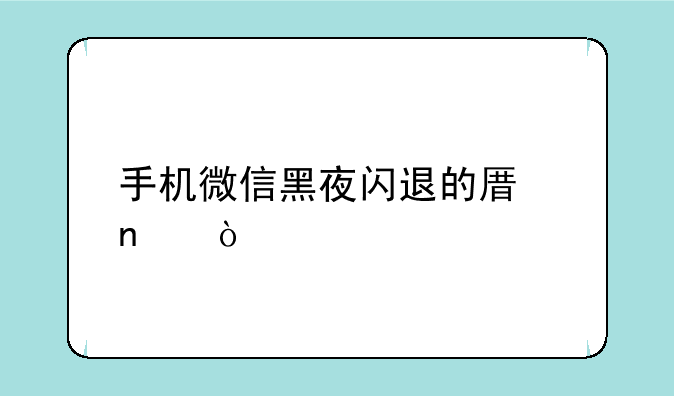 手机微信黑夜闪退的原因？