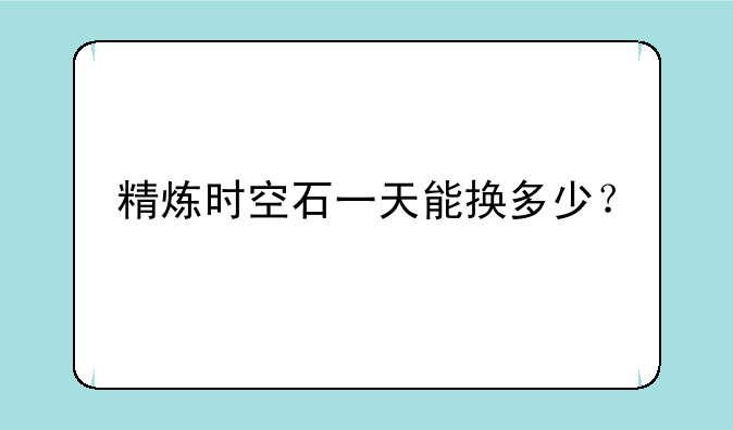 精炼时空石一天能换多少？