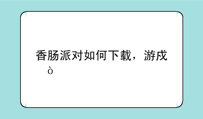 香肠派对如何下载，游戏？