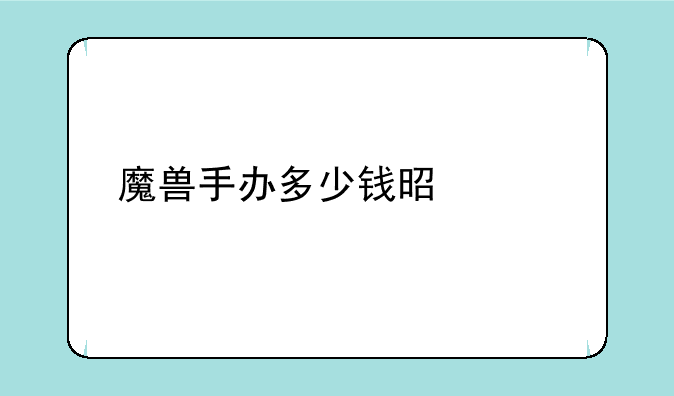 魔兽手办多少钱是正常价位