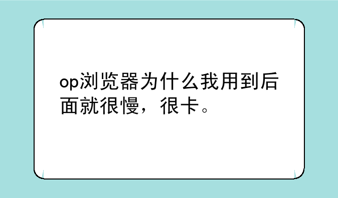 op浏览器为什么我用到后面就很慢，很卡。