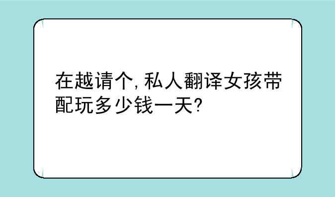 在越请个,私人翻译女孩带配玩多少钱一天?