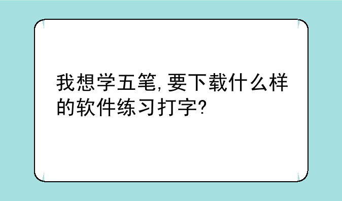 我想学五笔,要下载什么样的软件练习打字?