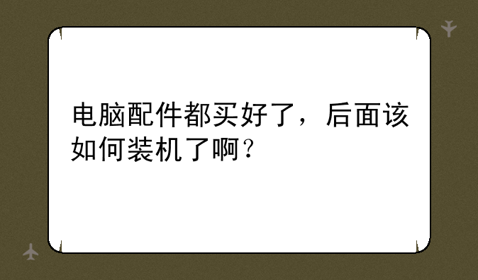 电脑配件都买好了，后面该如何装机了啊？