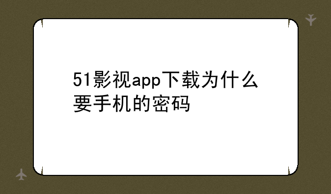 51影视app下载为什么要手机的密码