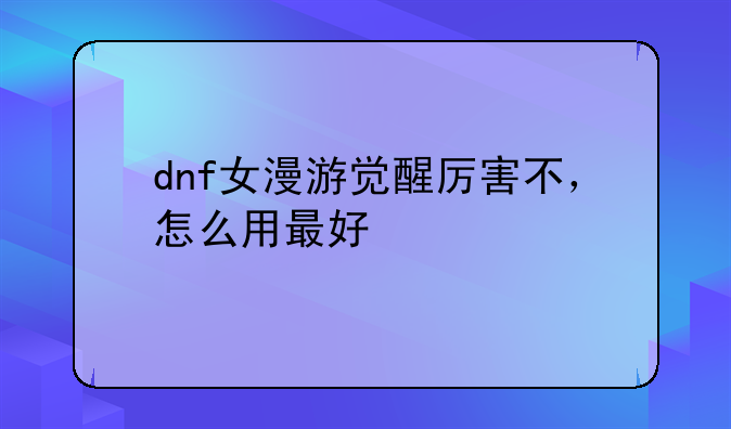 dnf女漫游觉醒厉害不，怎么用最好
