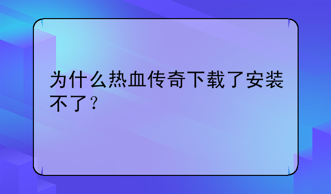 为什么热血传奇下载了安装不了？