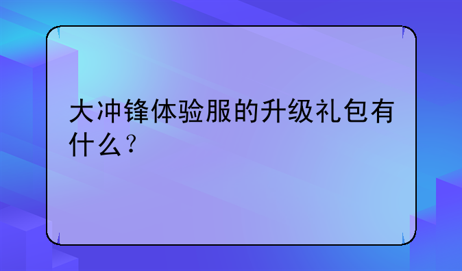 大冲锋体验服的升级礼包有什么？