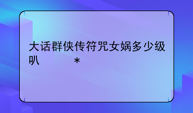 大话群侠传符咒女娲多少级可以抓