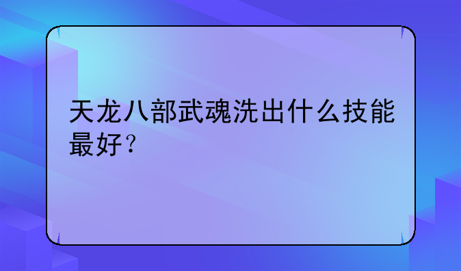 天龙八部武魂洗出什么技能最好？