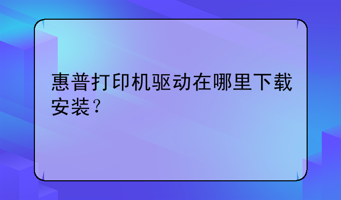 惠普打印机驱动在哪里下载安装？