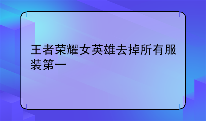 王者荣耀女英雄去掉所有服装第一