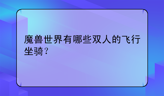 魔兽世界有哪些双人的飞行坐骑？