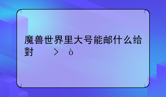魔兽世界里大号能邮什么给小号？