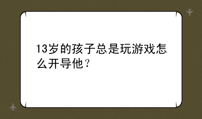 13岁的孩子总是玩游戏怎么开导他？