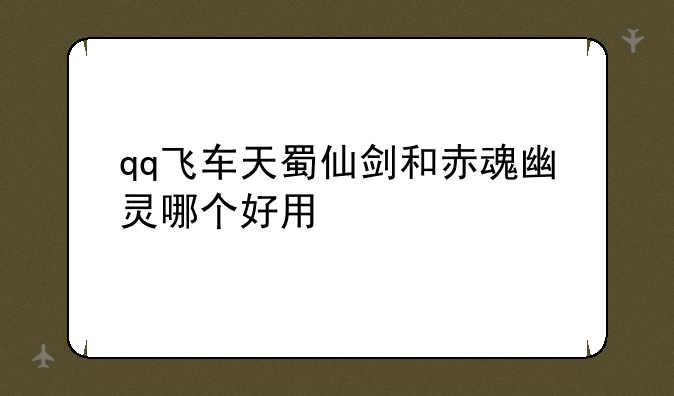 qq飞车天蜀仙剑和赤魂幽灵哪个好用