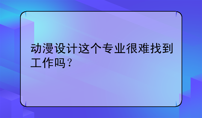 动漫设计这个专业很难找到工作吗？