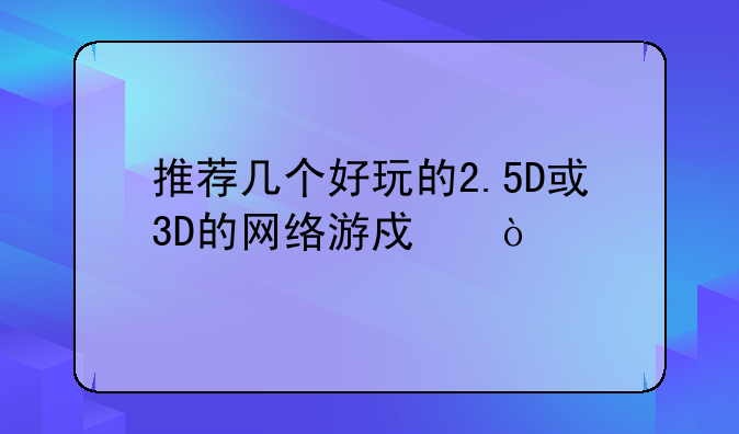 推荐几个好玩的2.5D或3D的网络游戏？